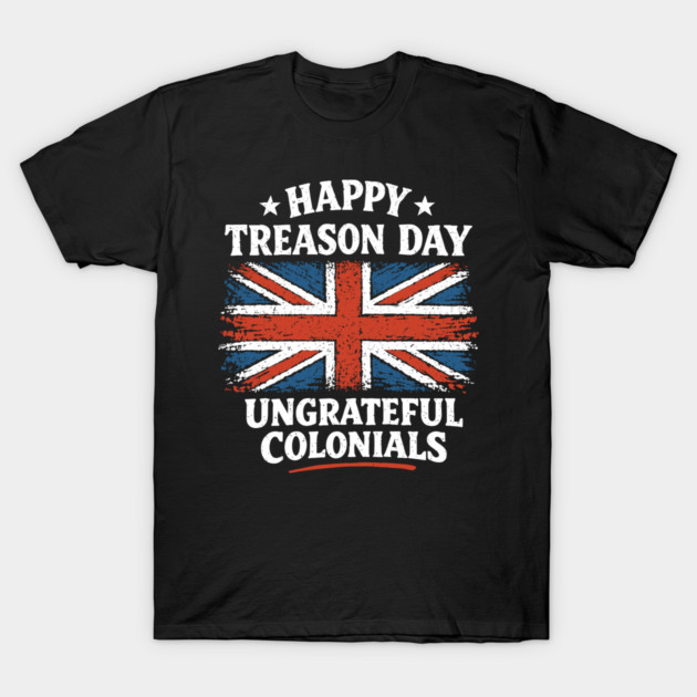 Happy Treason Day Ungrateful Colonials Independence Day Humor T-Shirt by Anticorporati