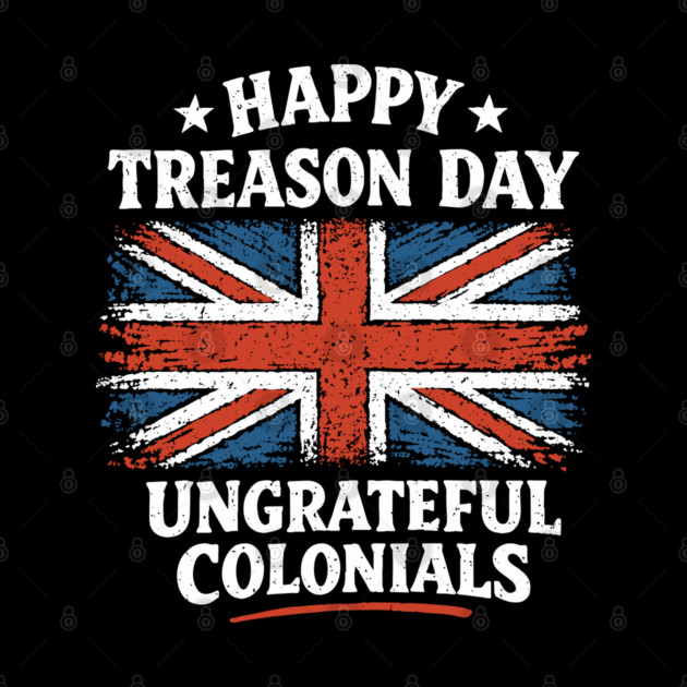 Happy Treason Day Ungrateful Colonials Independence Day Humor by Anticorporati