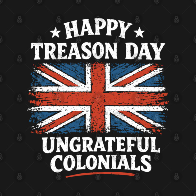 Happy Treason Day Ungrateful Colonials Independence Day Humor by Anticorporati