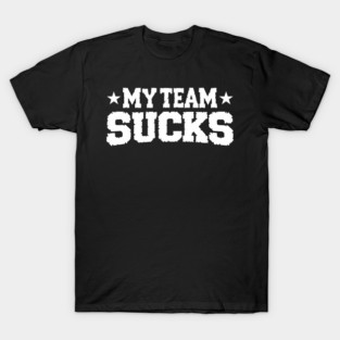 My Team Sucks Sports Self Deprecating Sarcasm T-Shirt