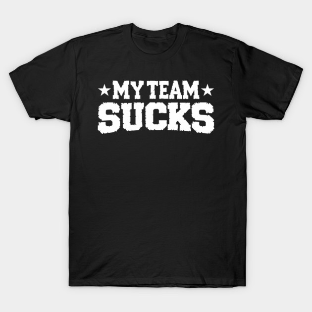 My Team Sucks Sports Self Deprecating Sarcasm T-Shirt by Anticorporati