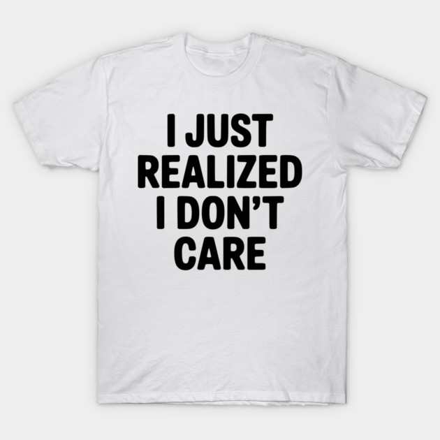 I Just Realized I Don't Care T-Shirt by Frank Ring