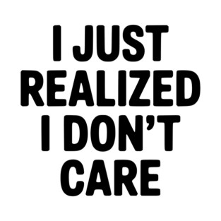 I Just Realized I Don't Care T-Shirt