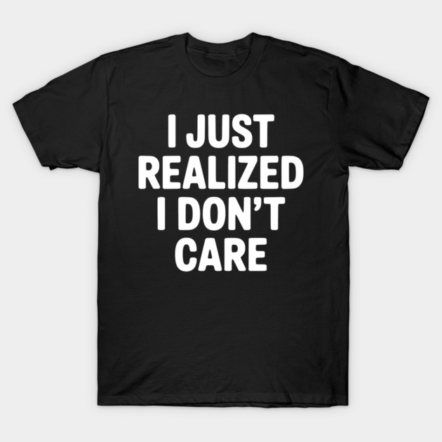 I Just Realized I Don't Care T-Shirt by Frank Ring