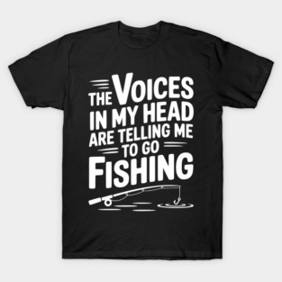 The Voices in my Head are Telling me to go Fishing T-Shirt