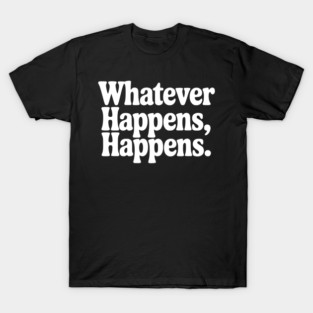 Whatever Happens, Happens T-Shirt