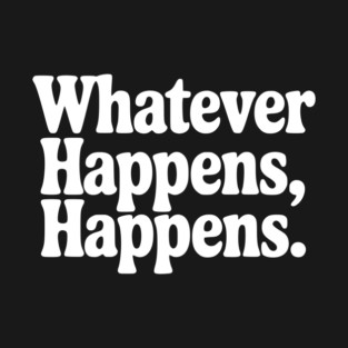 Whatever Happens, Happens T-Shirt