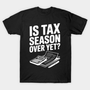 Is Tax Season Over Yet? T-Shirt