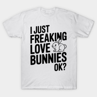 I Just Freaking Love Bunnies Ok? T-Shirt