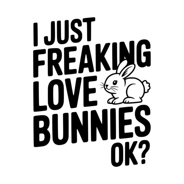 I Just Freaking Love Bunnies Ok? by Frank Ring