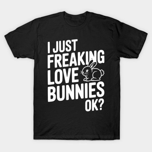 I Just Freaking Love Bunnies Ok? T-Shirt by Frank Ring