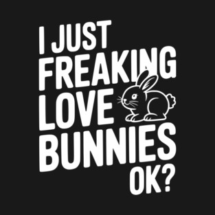 I Just Freaking Love Bunnies Ok? T-Shirt