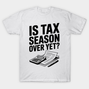 Is Tax Season Over Yet? T-Shirt