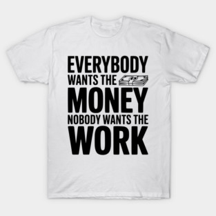 Everybody Wants the Money Nobody Wants the Work T-Shirt