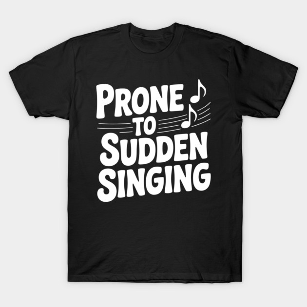Prone to Sudden Singing T-Shirt by Frank Ring
