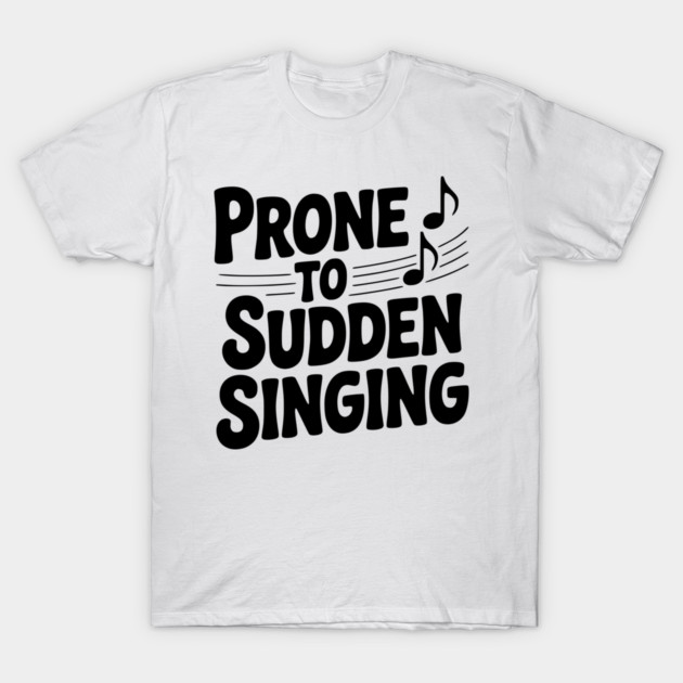 Prone to Sudden Singing T-Shirt by Frank Ring