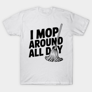 I Mop Around All Day T-Shirt