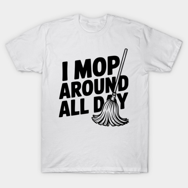 I Mop Around All Day T-Shirt by Frank Ring