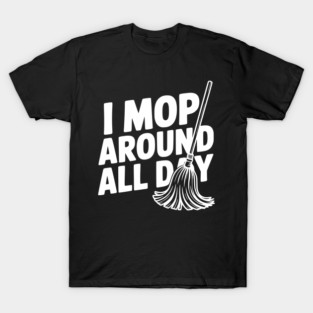 I Mop Around All Day T-Shirt