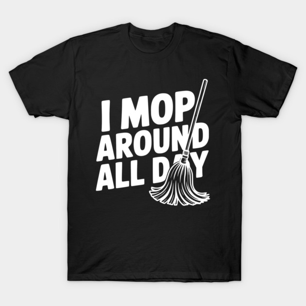 I Mop Around All Day T-Shirt by Frank Ring