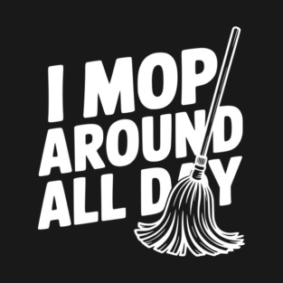 I Mop Around All Day T-Shirt