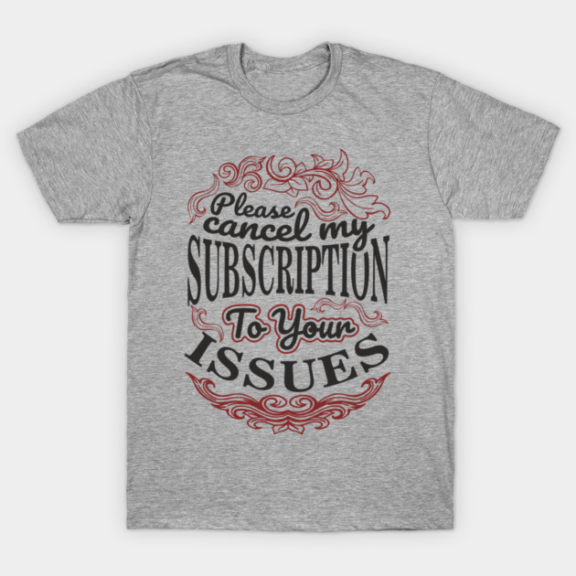 Please Cancel My Subscription To Your Issues T-Shirt by Anticorporati