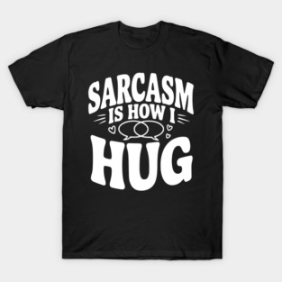 Sarcasm is How I Hug T-Shirt
