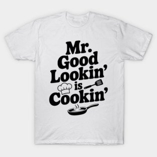 Mr. Good Lookin' is Cookin' T-Shirt