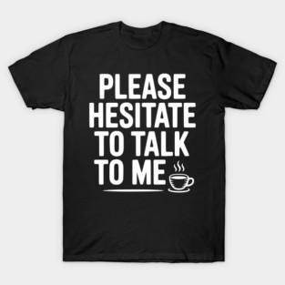 Please Hesitate To Talk To Me T-Shirt