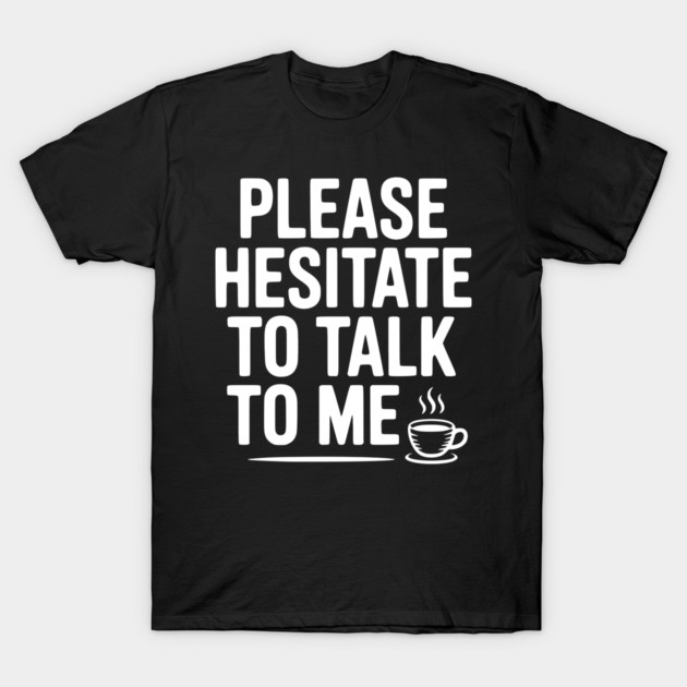Please Hesitate To Talk To Me T-Shirt by Frank Ring