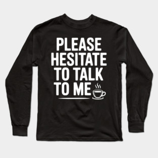 Please Hesitate To Talk To Me Long Sleeve T-Shirt