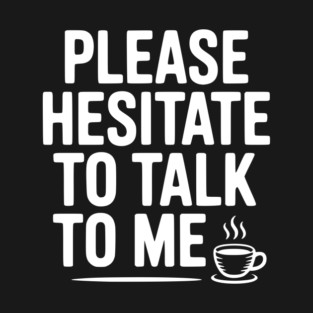 Please Hesitate To Talk To Me T-Shirt