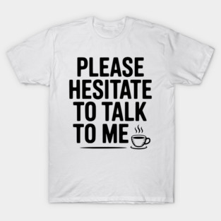 Please Hesitate To Talk To Me T-Shirt