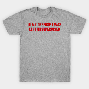 In My Defense I Was Left Unsupervised T-Shirt