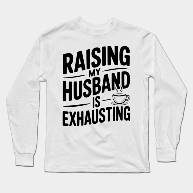 Raising my Husband is Exhausting Long Sleeve T-Shirt by Frank Ring