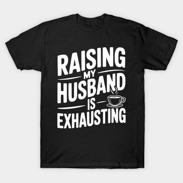 Raising my Husband is Exhausting T-Shirt by Frank Ring