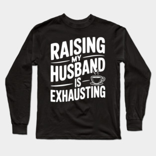 Raising my Husband is Exhausting Long Sleeve T-Shirt