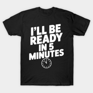 I'll Be Ready in 5 Minutes T-Shirt