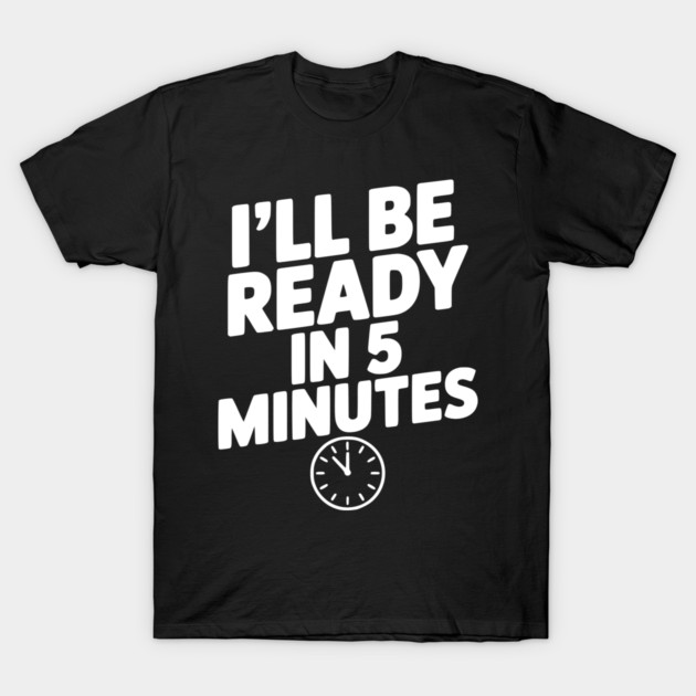 I'll Be Ready in 5 Minutes T-Shirt by Frank Ring