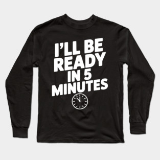 I'll Be Ready in 5 Minutes Long Sleeve T-Shirt