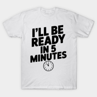 I'll Be Ready in 5 Minutes T-Shirt