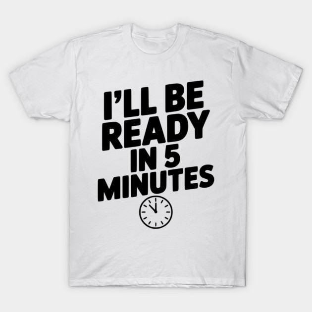 I'll Be Ready in 5 Minutes T-Shirt by Frank Ring