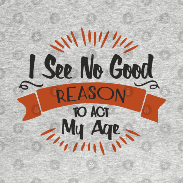I See No Good Reason To Act My Age Getting Old Humor by Anticorporati