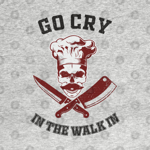 Go Cry In The Walk In Chef Attitude Restaurant Grind by Anticorporati