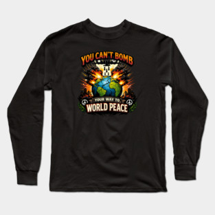 You Can't Bomb Your Way To World Peace Long Sleeve T-Shirt