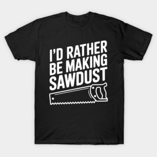I'd Rather be Making Sawdust T-Shirt
