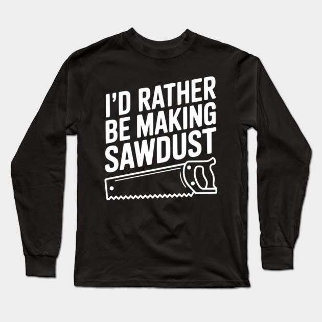 I'd Rather be Making Sawdust Long Sleeve T-Shirt by Frank Ring