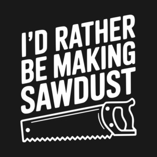 I'd Rather be Making Sawdust T-Shirt
