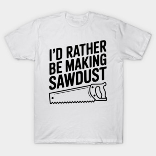 I'd Rather be Making Sawdust T-Shirt