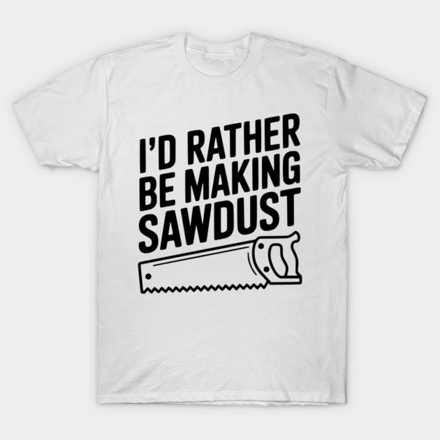 I'd Rather be Making Sawdust T-Shirt by Frank Ring